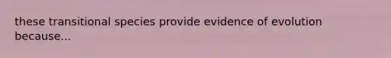 these transitional species provide evidence of evolution because...