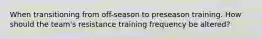 When transitioning from off-season to preseason training. How should the team's resistance training frequency be altered?