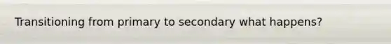 Transitioning from primary to secondary what happens?