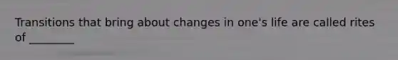 Transitions that bring about changes in one's life are called rites of ________