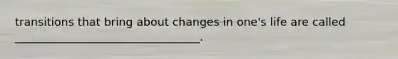 transitions that bring about changes in one's life are called _________________________________.