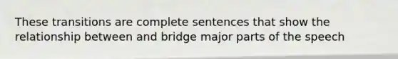 These transitions are complete sentences that show the relationship between and bridge major parts of the speech