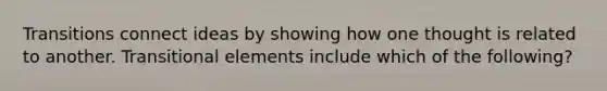 Transitions connect ideas by showing how one thought is related to another. Transitional elements include which of the following?