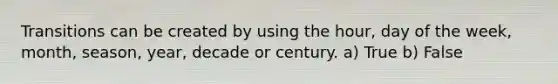Transitions can be created by using the hour, day of the week, month, season, year, decade or century. a) True b) False