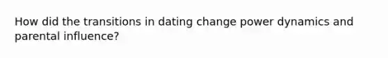 How did the transitions in dating change power dynamics and parental influence?