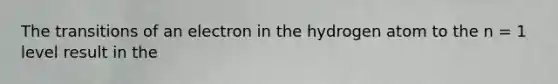 The transitions of an electron in the hydrogen atom to the n = 1 level result in the