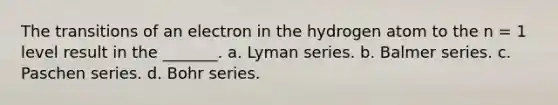 The transitions of an electron in the hydrogen atom to the n = 1 level result in the _______. a. Lyman series. b. Balmer series. c. Paschen series. d. Bohr series.