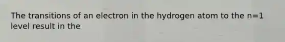 The transitions of an electron in the hydrogen atom to the n=1 level result in the