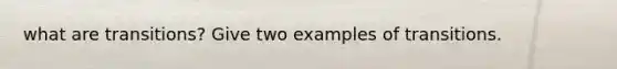 what are transitions? Give two examples of transitions.