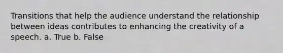 Transitions that help the audience understand the relationship between ideas contributes to enhancing the creativity of a speech. a. True b. False