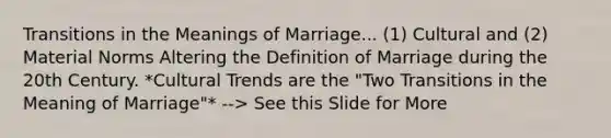 Transitions in the Meanings of Marriage... (1) Cultural and (2) Material Norms Altering the Definition of Marriage during the 20th Century. *Cultural Trends are the "Two Transitions in the Meaning of Marriage"* --> See this Slide for More