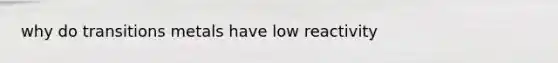 why do transitions metals have low reactivity