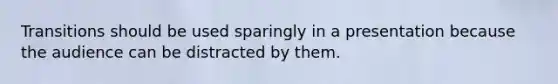 Transitions should be used sparingly in a presentation because the audience can be distracted by them.