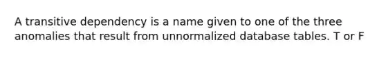 A transitive dependency is a name given to one of the three anomalies that result from unnormalized database tables. T or F