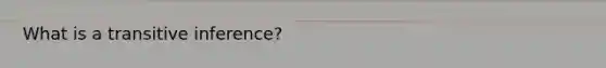 What is a transitive inference?