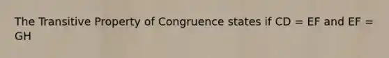 The Transitive Property of Congruence states if CD = EF and EF = GH