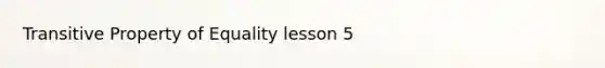 Transitive Property of Equality lesson 5