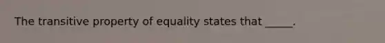 The transitive property of equality states that _____.