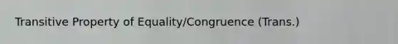 Transitive Property of Equality/Congruence (Trans.)