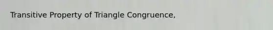 Transitive Property of Triangle Congruence,