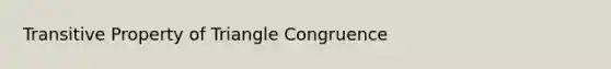 Transitive Property of Triangle Congruence