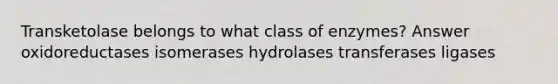 Transketolase belongs to what class of enzymes? Answer oxidoreductases isomerases hydrolases transferases ligases