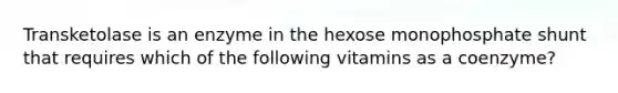 Transketolase is an enzyme in the hexose monophosphate shunt that requires which of the following vitamins as a coenzyme?