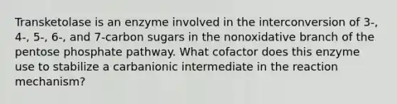 Transketolase is an enzyme involved in the interconversion of 3-, 4-, 5-, 6-, and 7-carbon sugars in the nonoxidative branch of the pentose phosphate pathway. What cofactor does this enzyme use to stabilize a carbanionic intermediate in the reaction mechanism?