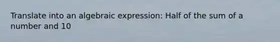 Translate into an algebraic expression: Half of the sum of a number and 10