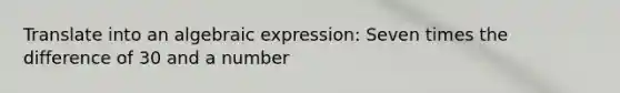 Translate into an algebraic expression: Seven times the difference of 30 and a number