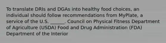 To translate DRIs and DGAs into healthy food choices, an individual should follow recommendations from MyPlate, a service of the U.S. ______. Council on Physical Fitness Department of Agriculture (USDA) Food and Drug Administration (FDA) Department of the Interior