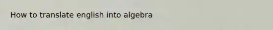 How to translate english into algebra