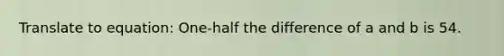 Translate to equation: One-half the difference of a and b is 54.