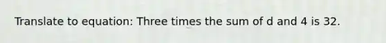 Translate to equation: Three times the sum of d and 4 is 32.