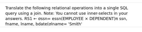 Translate the following relational operations into a single SQL query using a join. Note: You cannot use inner-selects in your answers. RS1 ← σssn= essn(EMPLOYEE × DEPENDENT)π ssn, fname, lname, bdate(σlname= 'Smith'