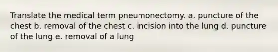 Translate the medical term pneumonectomy. a. puncture of the chest b. removal of the chest c. incision into the lung d. puncture of the lung e. removal of a lung