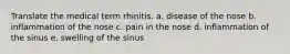 Translate the medical term rhinitis. a. disease of the nose b. inflammation of the nose c. pain in the nose d. inflammation of the sinus e. swelling of the sinus