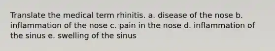 Translate the medical term rhinitis. a. disease of the nose b. inflammation of the nose c. pain in the nose d. inflammation of the sinus e. swelling of the sinus