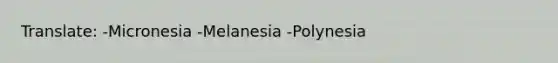 Translate: -Micronesia -Melanesia -Polynesia