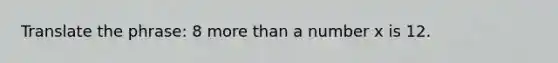 Translate the phrase: 8 <a href='https://www.questionai.com/knowledge/keWHlEPx42-more-than' class='anchor-knowledge'>more than</a> a number x is 12.