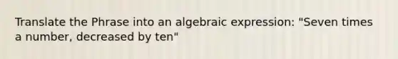 Translate the Phrase into an algebraic expression: "Seven times a number, decreased by ten"