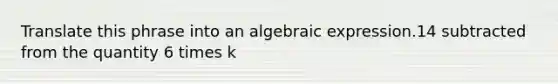 Translate this phrase into an algebraic expression.14 subtracted from the quantity 6 times k