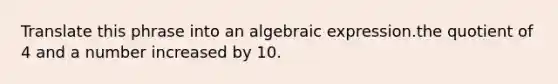 Translate this phrase into an algebraic expression.the quotient of 4 and a number increased by 10.