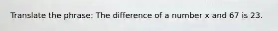 Translate the phrase: The difference of a number x and 67 is 23.