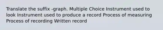 Translate the suffix -graph. Multiple Choice Instrument used to look Instrument used to produce a record Process of measuring Process of recording Written record