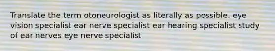 Translate the term otoneurologist as literally as possible. eye vision specialist ear nerve specialist ear hearing specialist study of ear nerves eye nerve specialist