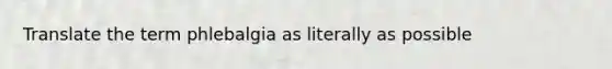 Translate the term phlebalgia as literally as possible