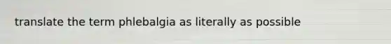 translate the term phlebalgia as literally as possible