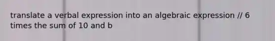 translate a verbal expression into an algebraic expression // 6 times the sum of 10 and b