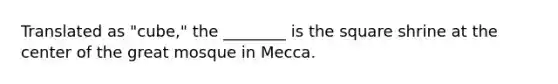 Translated as "cube," the ________ is the square shrine at the center of the great mosque in Mecca.